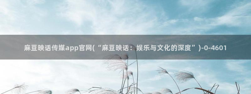 麻豆传媒官网地址破解：麻豆映话传媒app官网(“麻豆映话：娱乐与文化的深度”)