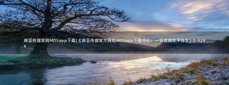 麻豆传媒官网艾秋：麻豆传媒官网MDSapp下载(《麻豆传媒官方网站MDSapp下载中心：一站式媒体平台》)