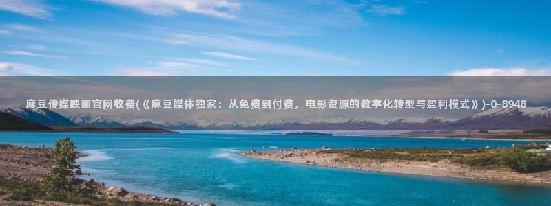麻豆直播官网传媒：麻豆传媒映画官网收费(《麻豆媒体独家：从免费到付费，电影资源的数字化转型与盈利模式》)
