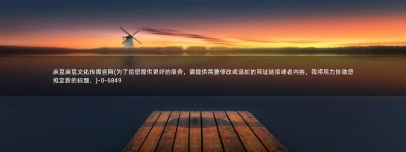麻豆传媒官网芒果视频：麻豆麻豆文化传媒官网(为了给您提供更好的服务，请提供需要修改或添加的网址链接或者内容，我将尽力协助