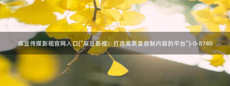 麻豆影视传媒官网app：麻豆传媒影视官网入口(\