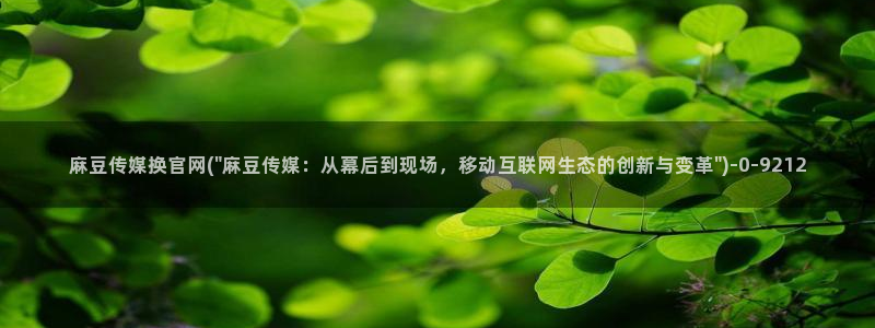 麻豆传媒映像官网：麻豆传媒换官网(\