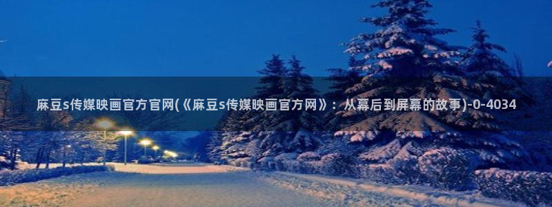 麻豆和天美传媒官网：麻豆s传媒映画官方官网(《麻豆s传媒映画官方网》：从幕后到屏幕的故事)