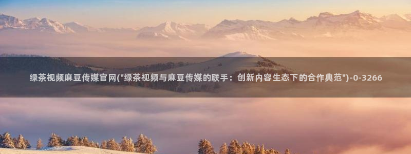 麻豆传媒福利官网：绿茶视频麻豆传媒官网(\