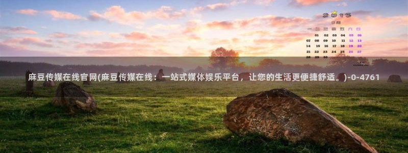 麻豆传媒官网成员：麻豆传媒在线官网(麻豆传媒在线：一站式媒体娱乐平台，让您的生活更便捷舒适。)